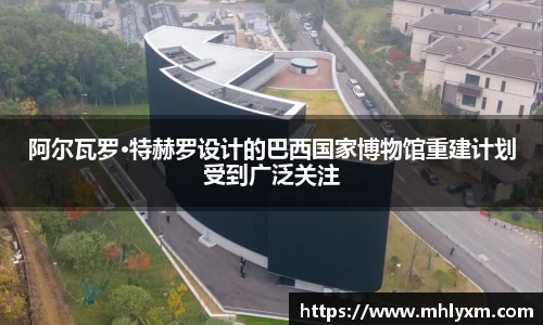 阿尔瓦罗·特赫罗设计的巴西国家博物馆重建计划受到广泛关注