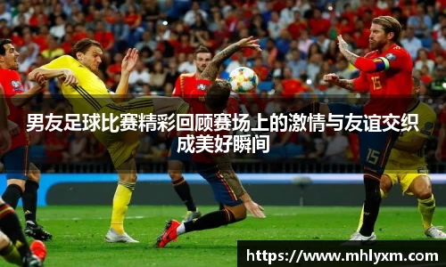 男友足球比赛精彩回顾赛场上的激情与友谊交织成美好瞬间