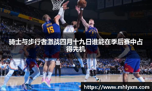 骑士与步行者激战四月十九日谁能在季后赛中占得先机
