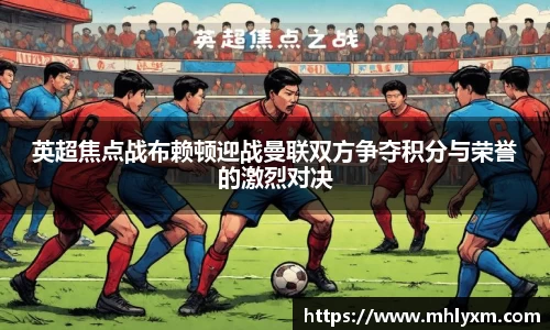 英超焦点战布赖顿迎战曼联双方争夺积分与荣誉的激烈对决