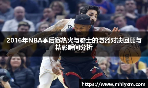 2016年NBA季后赛热火与骑士的激烈对决回顾与精彩瞬间分析