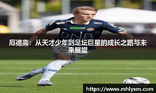 厄德高：从天才少年到足坛巨星的成长之路与未来展望