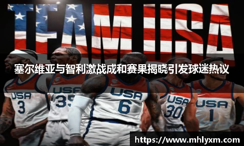 塞尔维亚与智利激战成和赛果揭晓引发球迷热议
