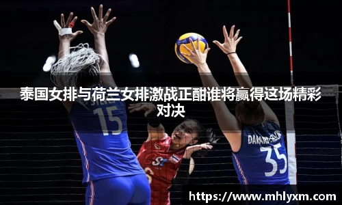 泰国女排与荷兰女排激战正酣谁将赢得这场精彩对决