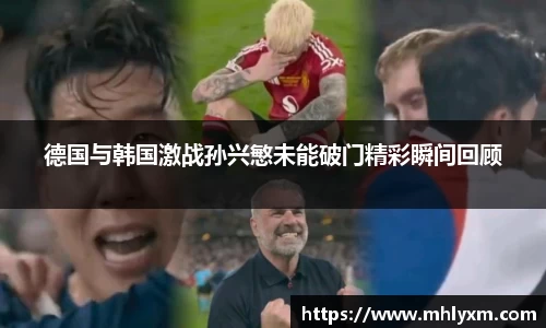 德国与韩国激战孙兴慜未能破门精彩瞬间回顾