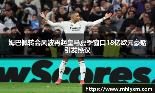 姆巴佩转会风波再起皇马夏季窗口18亿欧元豪赌引发热议